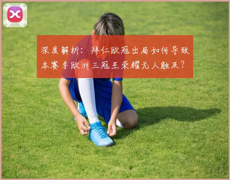 深度解析:拜仁欧冠出局如何导致本赛季欧洲三冠王荣耀无人触及?