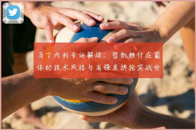 马丁内利专访解读：哲凯赖什在葡体的技术风格与高强度拼抢实战价值