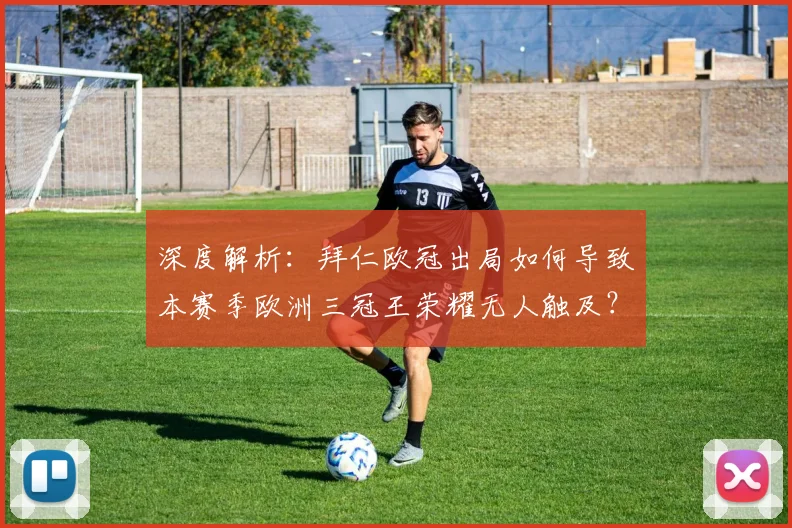 深度解析：拜仁欧冠出局如何导致本赛季欧洲三冠王荣耀无人触及？