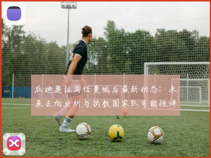 瓜迪奥拉离任曼城后最新动态：未来去向分析与执教国家队可能性详解