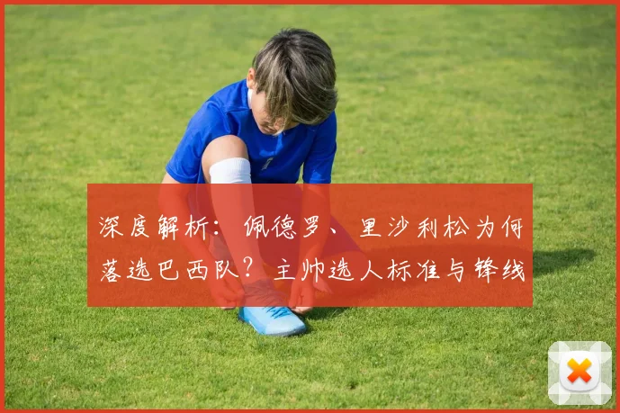 深度解析：佩德罗、里沙利松为何落选巴西队？主帅选人标准与锋线新选择曝光