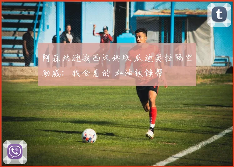 阿森纳迎战西汉姆联 瓜迪奥拉隔空助威:我会看的 加油铁锤帮