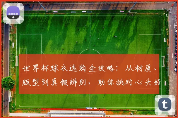 世界杯球衣选购全攻略:从材质、版型到真假辨别,助你挑对心头好