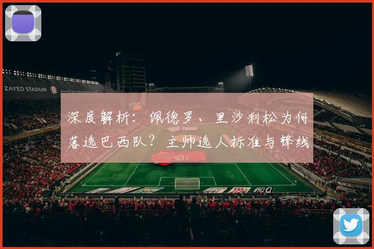 深度解析:佩德罗、里沙利松为何落选巴西队?主帅选人标准与锋线新选择曝光