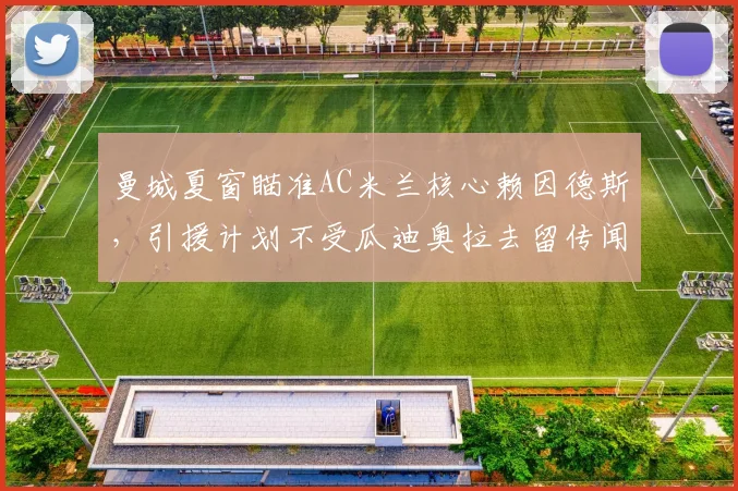 曼城夏窗瞄准AC米兰核心赖因德斯，引援计划不受瓜迪奥拉去留传闻影响